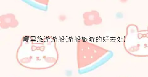 哪里旅游游船(游船旅游的好去处)