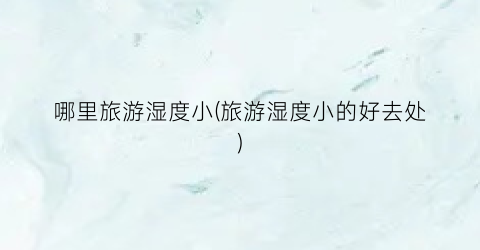 哪里旅游湿度小(旅游湿度小的好去处)