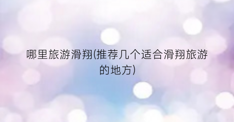 哪里旅游滑翔(推荐几个适合滑翔旅游的地方)
