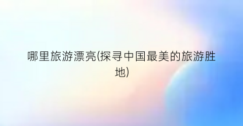 哪里旅游漂亮(探寻中国最美的旅游胜地)