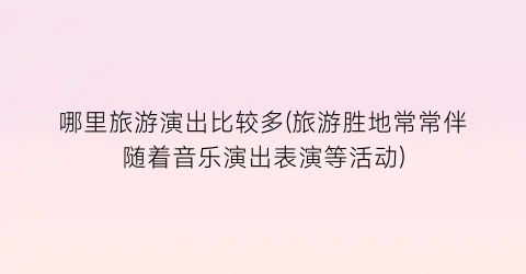 哪里旅游演出比较多(旅游胜地常常伴随着音乐演出表演等活动)
