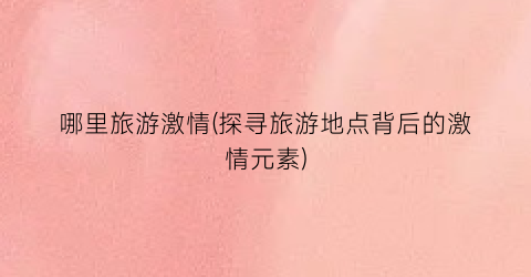 哪里旅游激情(探寻旅游地点背后的激情元素)