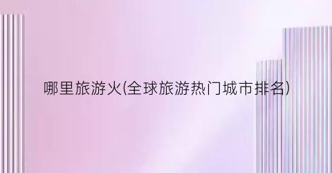 哪里旅游火(全球旅游热门城市排名)