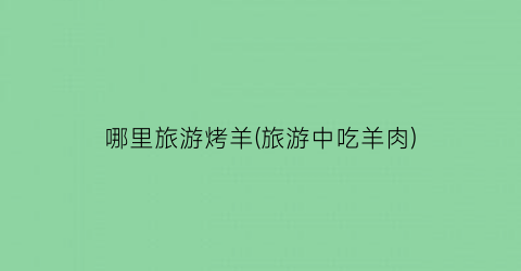 哪里旅游烤羊(旅游中吃羊肉)