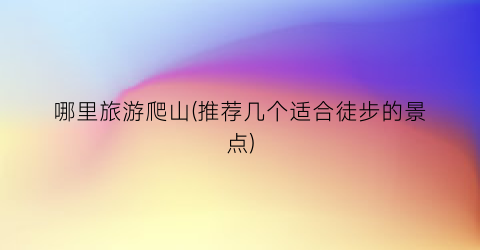 哪里旅游爬山(推荐几个适合徒步的景点)