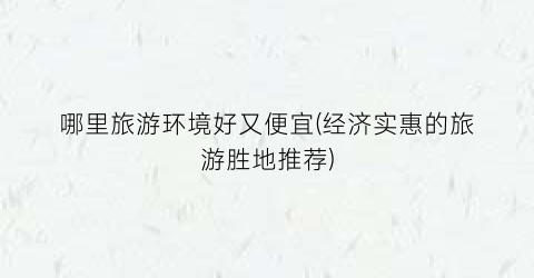 哪里旅游环境好又便宜(经济实惠的旅游胜地推荐)