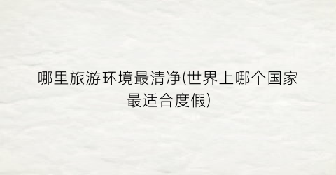 哪里旅游环境最清净(世界上哪个国家最适合度假)