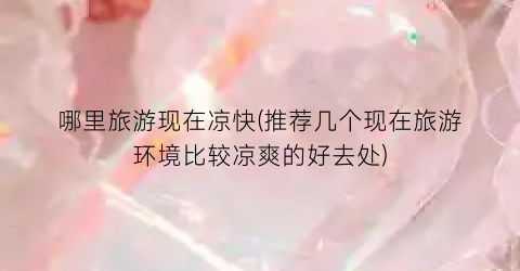 哪里旅游现在凉快(推荐几个现在旅游环境比较凉爽的好去处)