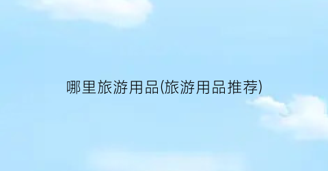 哪里旅游用品(旅游用品推荐)