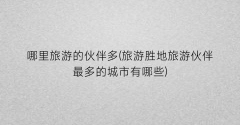 哪里旅游的伙伴多(旅游胜地旅游伙伴最多的城市有哪些)