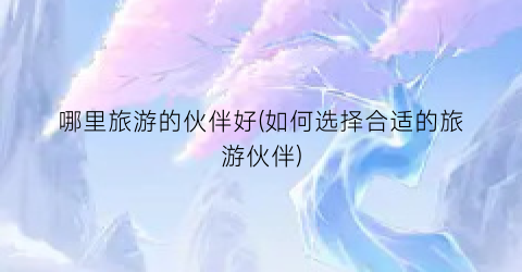 哪里旅游的伙伴好(如何选择合适的旅游伙伴)
