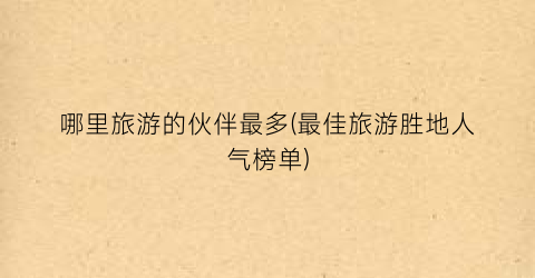 哪里旅游的伙伴最多(最佳旅游胜地人气榜单)