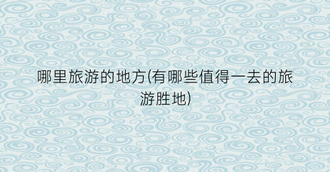 哪里旅游的地方(有哪些值得一去的旅游胜地)