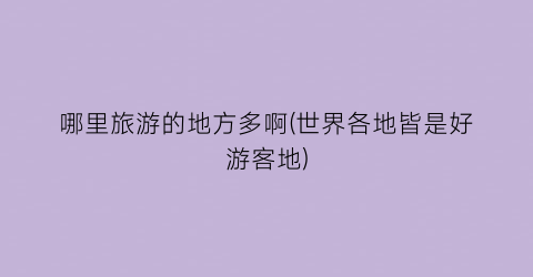 哪里旅游的地方多啊(世界各地皆是好游客地)