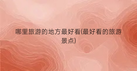 哪里旅游的地方最好看(最好看的旅游景点)
