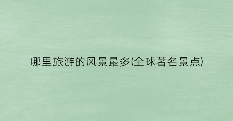 哪里旅游的风景最多(全球著名景点)