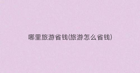 哪里旅游省钱(旅游怎么省钱)