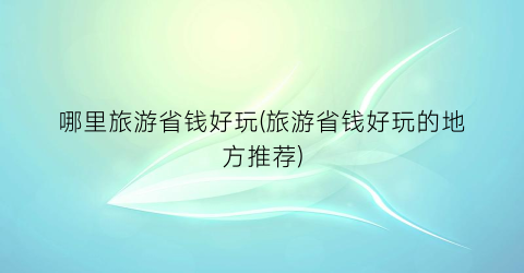 哪里旅游省钱好玩(旅游省钱好玩的地方推荐)