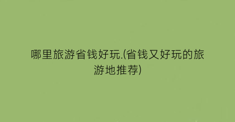 哪里旅游省钱好玩.(省钱又好玩的旅游地推荐)