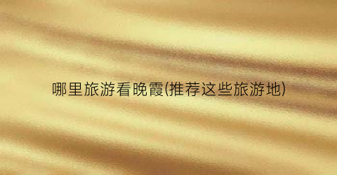 哪里旅游看晚霞(推荐这些旅游地)