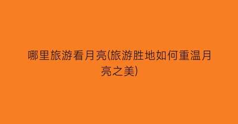 哪里旅游看月亮(旅游胜地如何重温月亮之美)