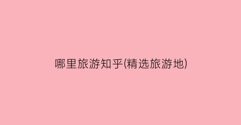 哪里旅游知乎(精选旅游地)