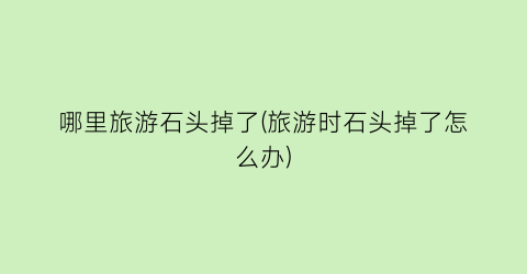 哪里旅游石头掉了(旅游时石头掉了怎么办)