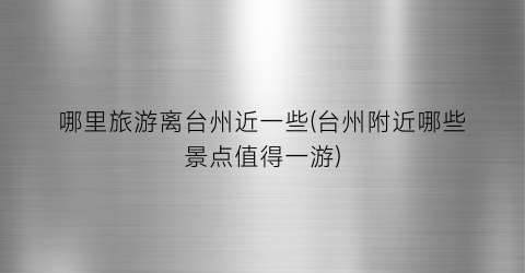 哪里旅游离台州近一些(台州附近哪些景点值得一游)