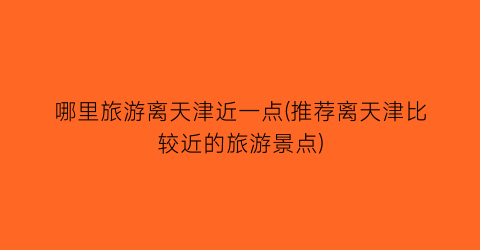 哪里旅游离天津近一点(推荐离天津比较近的旅游景点)