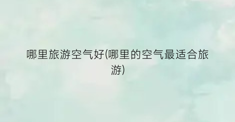 哪里旅游空气好(哪里的空气最适合旅游)
