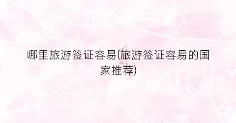 哪里旅游签证容易(旅游签证容易的国家推荐)