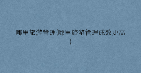 哪里旅游管理(哪里旅游管理成效更高)