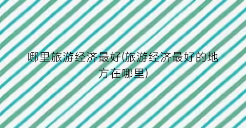 哪里旅游经济最好(旅游经济最好的地方在哪里)