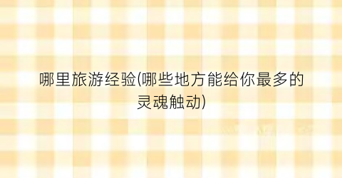 哪里旅游经验(哪些地方能给你最多的灵魂触动)