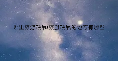 哪里旅游缺氧(旅游缺氧的地方有哪些)