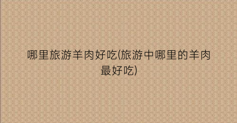 哪里旅游羊肉好吃(旅游中哪里的羊肉最好吃)