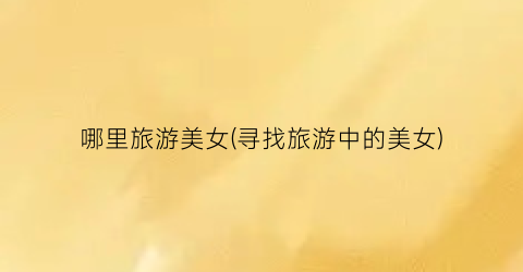 哪里旅游美女(寻找旅游中的美女)