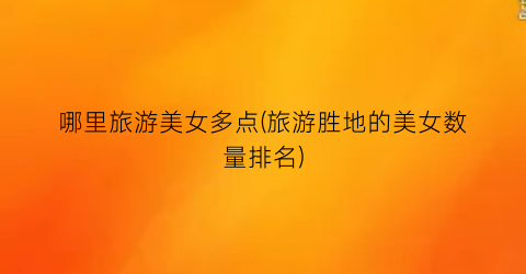 哪里旅游美女多点(旅游胜地的美女数量排名)