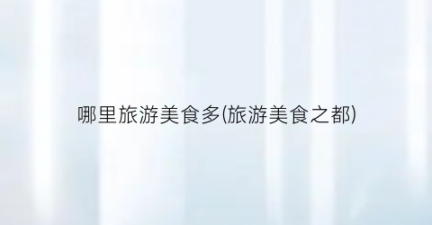 哪里旅游美食多(旅游美食之都)