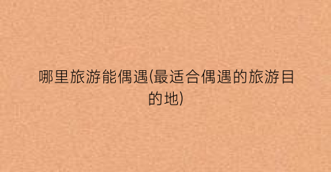 哪里旅游能偶遇(最适合偶遇的旅游目的地)