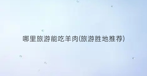 哪里旅游能吃羊肉(旅游胜地推荐)