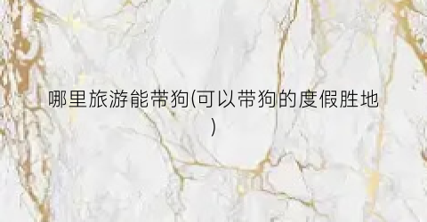 哪里旅游能带狗(可以带狗的度假胜地)