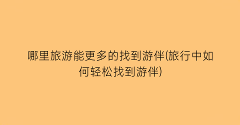 哪里旅游能更多的找到游伴(旅行中如何轻松找到游伴)