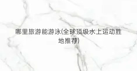 哪里旅游能游泳(全球顶级水上运动胜地推荐)