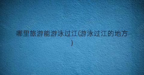 哪里旅游能游泳过江(游泳过江的地方)