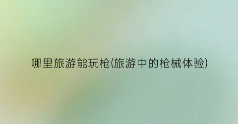 哪里旅游能玩枪(旅游中的枪械体验)