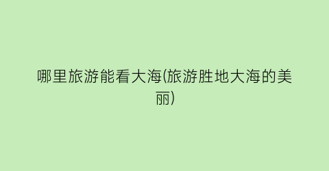哪里旅游能看大海(旅游胜地大海的美丽)