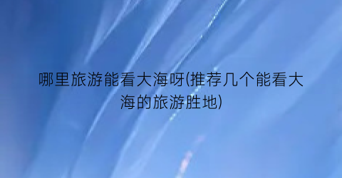 哪里旅游能看大海呀(推荐几个能看大海的旅游胜地)