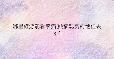 哪里旅游能看熊猫(熊猫观赏的绝佳去处)