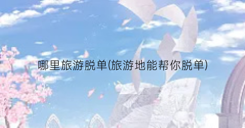 哪里旅游脱单(旅游地能帮你脱单)